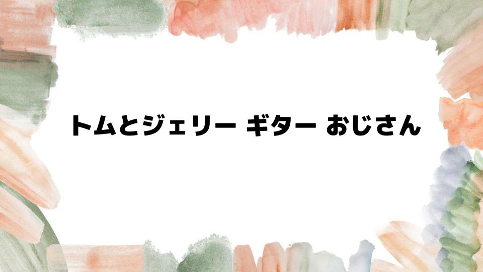 トムとジェリーギターおじさんの魅力